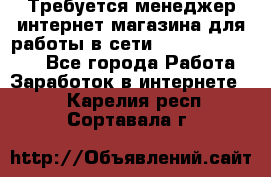 Требуется менеджер интернет-магазина для работы в сети.                 - Все города Работа » Заработок в интернете   . Карелия респ.,Сортавала г.